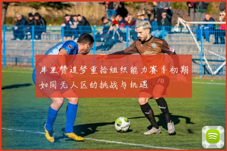 库里赞追梦重拾组织能力赛季初期如同无人区的挑战与机遇