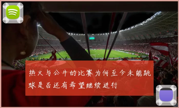 热火与公牛的比赛为何至今未能跳球是否还有希望继续进行