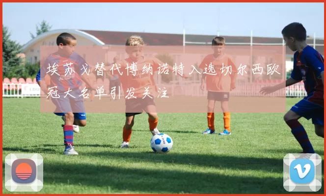 埃苏戈替代博纳诺特入选切尔西欧冠大名单引发关注
