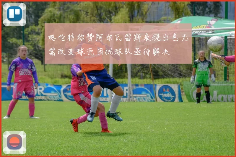 略伦特称赞阿尔瓦雷斯表现出色无需改变球荒困扰球队亟待解决