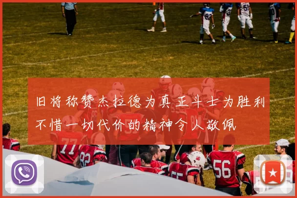 旧将称赞杰拉德为真正斗士为胜利不惜一切代价的精神令人敬佩