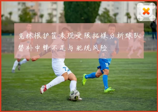 克林根护筐表现受限拓媒分析球队替补中锋不足与犯规风险
