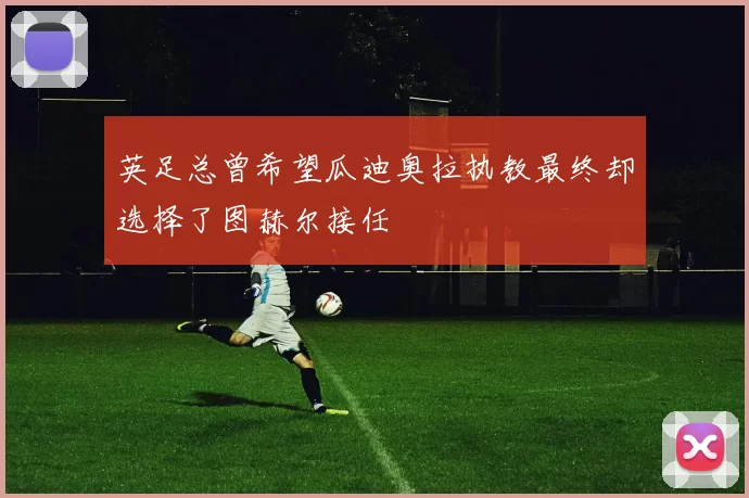英足总曾希望瓜迪奥拉执教最终却选择了图赫尔接任