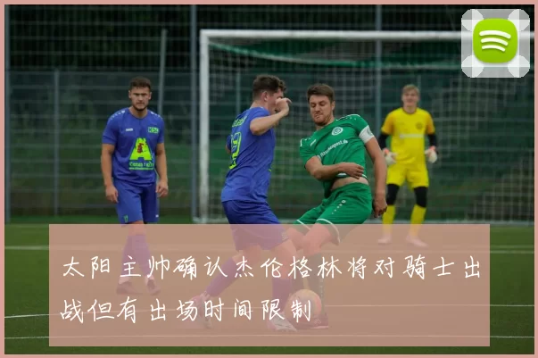 太阳主帅确认杰伦格林将对骑士出战但有出场时间限制