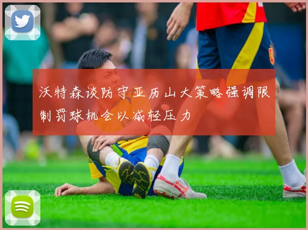 沃特森谈防守亚历山大策略强调限制罚球机会以减轻压力