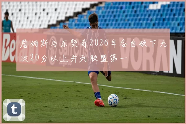 詹姆斯与东契奇2026年各自砍下九次20分以上并列联盟第一