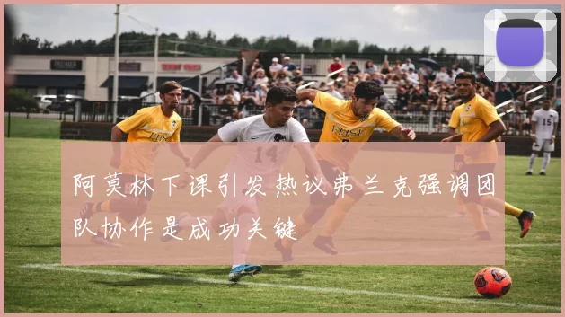 阿莫林下课引发热议弗兰克强调团队协作是成功关键