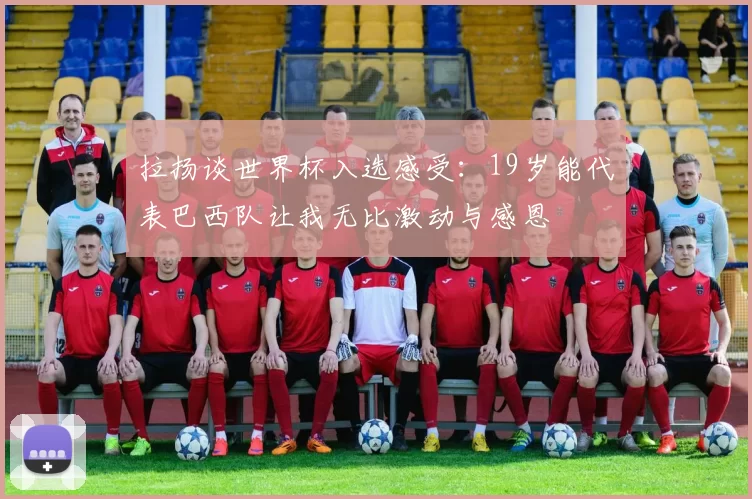 拉扬谈世界杯入选感受：19岁能代表巴西队让我无比激动与感恩