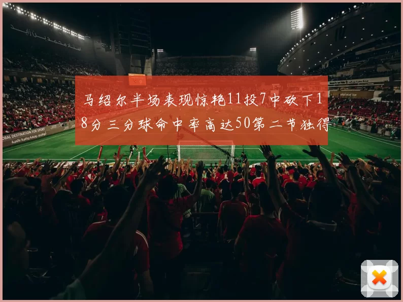 马绍尔半场表现惊艳11投7中砍下18分三分球命中率高达50第二节独得12分