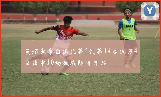 英超竞争白热化第5到第14名仅差4分周中10场激战即将开启